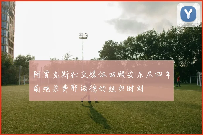 阿贾克斯社交媒体回顾安东尼四年前绝杀费耶诺德的经典时刻