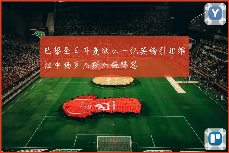 巴黎圣日耳曼欲以一亿英镑引进维拉中场罗杰斯加强阵容