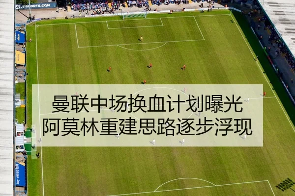 曼联中场换血计划曝光 阿莫林重建思路逐步浮现